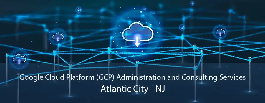 Google Cloud Platform (GCP) Administration and Consulting Services Atlantic City - NJ