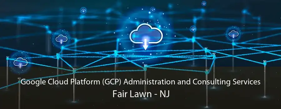 Google Cloud Platform (GCP) Administration and Consulting Services Fair Lawn - NJ
