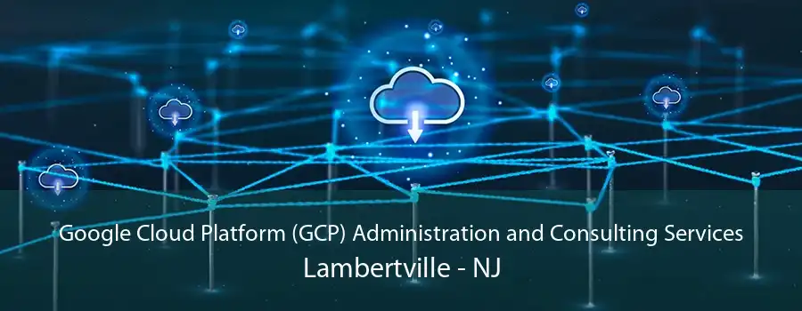 Google Cloud Platform (GCP) Administration and Consulting Services Lambertville - NJ