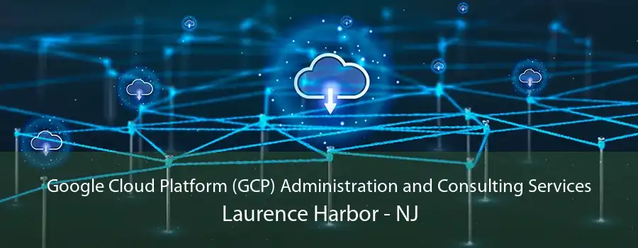 Google Cloud Platform (GCP) Administration and Consulting Services Laurence Harbor - NJ