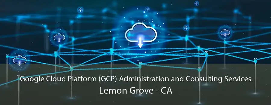 Google Cloud Platform (GCP) Administration and Consulting Services Lemon Grove - CA