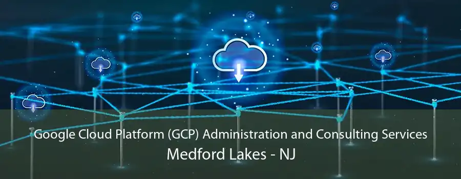 Google Cloud Platform (GCP) Administration and Consulting Services Medford Lakes - NJ