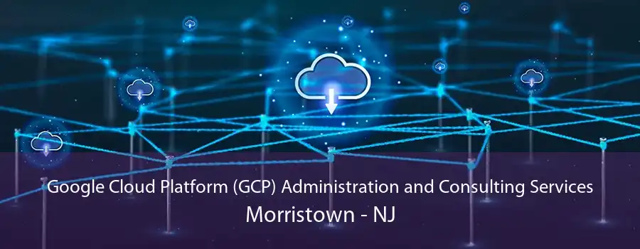 Google Cloud Platform (GCP) Administration and Consulting Services Morristown - NJ