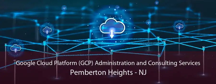 Google Cloud Platform (GCP) Administration and Consulting Services Pemberton Heights - NJ