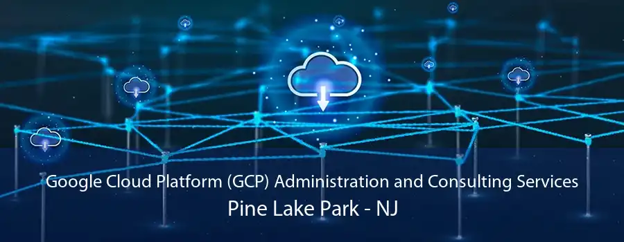 Google Cloud Platform (GCP) Administration and Consulting Services Pine Lake Park - NJ