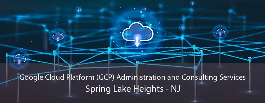 Google Cloud Platform (GCP) Administration and Consulting Services Spring Lake Heights - NJ