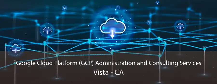 Google Cloud Platform (GCP) Administration and Consulting Services Vista - CA