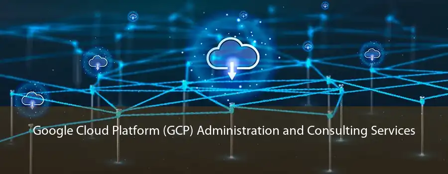 Google Cloud Platform (GCP) Administration and Consulting Services 