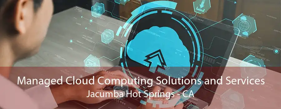 Managed Cloud Computing Solutions and Services Jacumba Hot Springs - CA