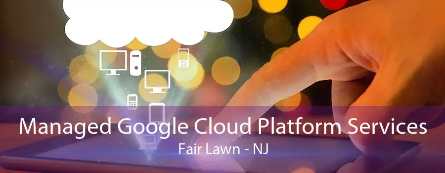 Managed Google Cloud Platform Services Fair Lawn - NJ
