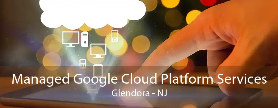 Managed Google Cloud Platform Services Glendora - NJ