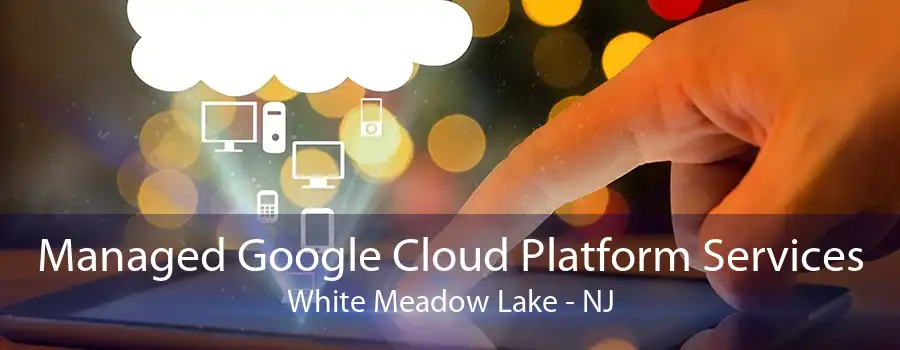 Managed Google Cloud Platform Services White Meadow Lake - NJ