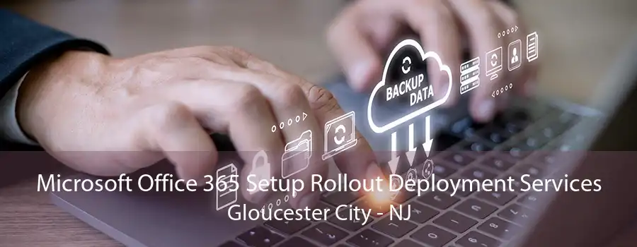 Microsoft Office 365 Setup Rollout Deployment Services Gloucester City - NJ