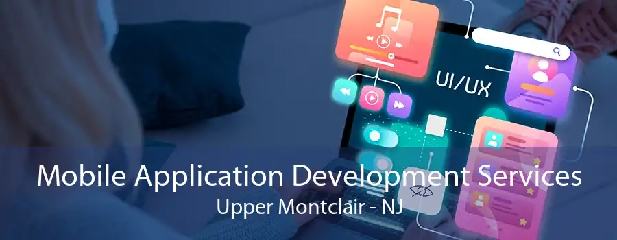Mobile Application Development Services Upper Montclair - NJ