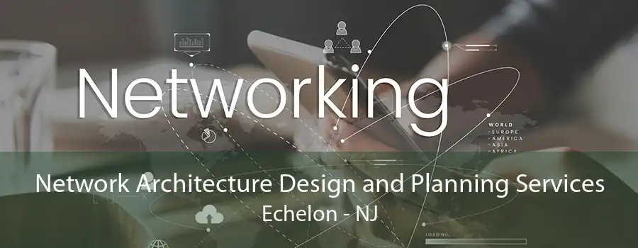 Network Architecture Design and Planning Services Echelon - NJ
