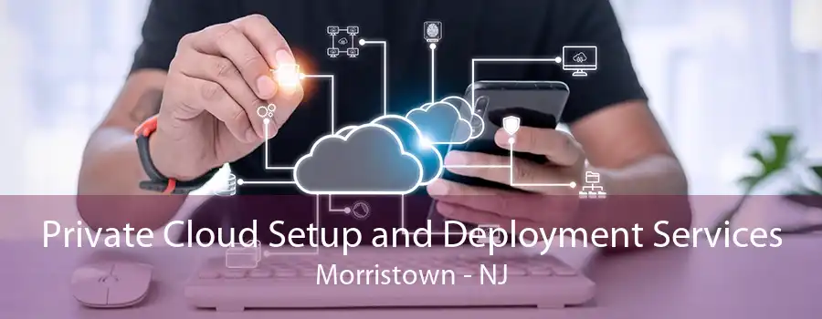 Private Cloud Setup and Deployment Services Morristown - NJ