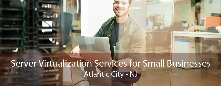 Server Virtualization Services for Small Businesses Atlantic City - NJ