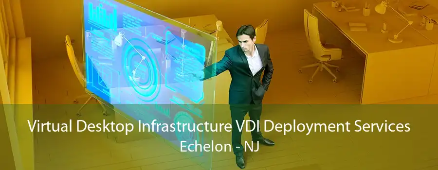 Virtual Desktop Infrastructure VDI Deployment Services Echelon - NJ